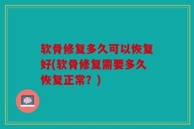 软骨修复多久可以恢复好(软骨修复需要多久恢复正常？)