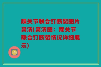 踝关节联合钉断裂图片高清(高清图：踝关节联合钉断裂情况详细展示)