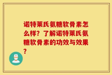 诺特莱氏氨糖软骨素怎么样？了解诺特莱氏氨糖软骨素的功效与效果？