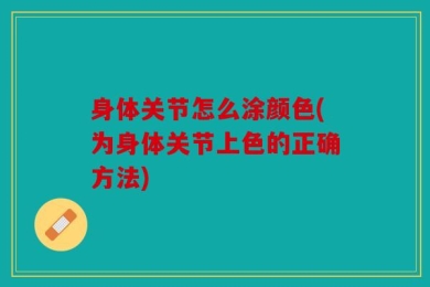 身体关节怎么涂颜色(为身体关节上色的正确方法)