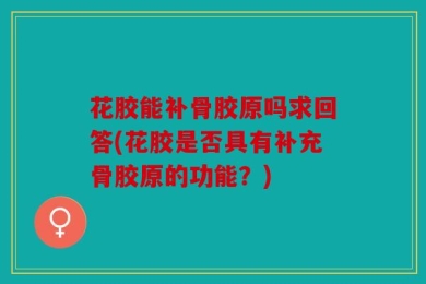 花胶能补骨胶原吗求回答(花胶是否具有补充骨胶原的功能？)