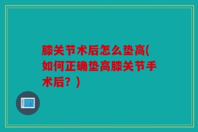 膝关节术后怎么垫高(如何正确垫高膝关节手术后？)