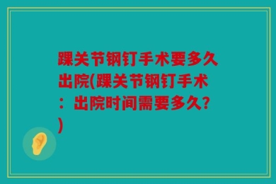 踝关节钢钉手术要多久出院(踝关节钢钉手术：出院时间需要多久？)