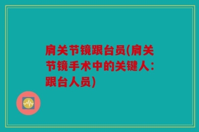 肩关节镜跟台员(肩关节镜手术中的关键人：跟台人员)