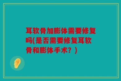 耳软骨加膨体需要修复吗(是否需要修复耳软骨和膨体手术？)