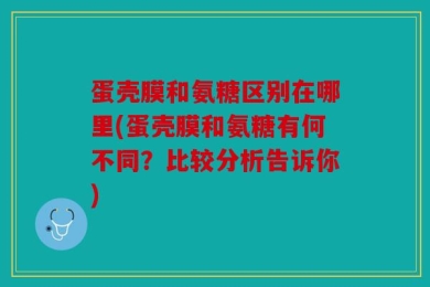 蛋壳膜和氨糖区别在哪里(蛋壳膜和氨糖有何不同？比较分析告诉你)