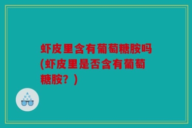 虾皮里含有葡萄糖胺吗(虾皮里是否含有葡萄糖胺？)
