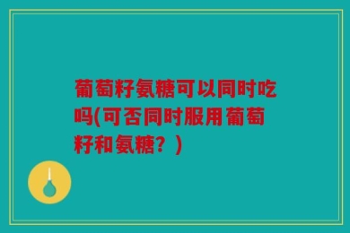 葡萄籽氨糖可以同时吃吗(可否同时服用葡萄籽和氨糖？)