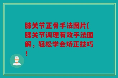 膝关节正骨手法图片(膝关节调理有效手法图解，轻松学会矫正技巧！