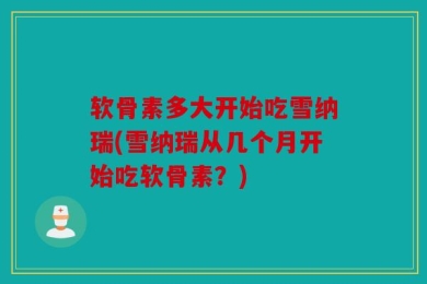 软骨素多大开始吃雪纳瑞(雪纳瑞从几个月开始吃软骨素？)