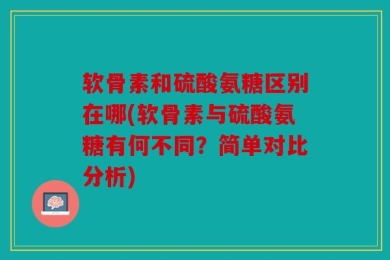 软骨素和硫酸氨糖区别在哪(软骨素与硫酸氨糖有何不同？简单对比分析)