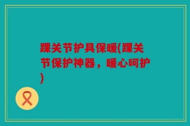 踝关节护具保暖(踝关节保护神器，暖心呵护)