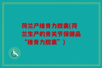 荷兰产维骨力胶囊(荷兰生产的骨关节保健品“维骨力胶囊”)