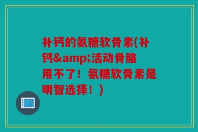 补钙的氨糖软骨素(补钙&活动骨骼用不了！氨糖软骨素是明智选择！)