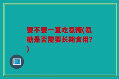 要不要一直吃氨糖(氨糖是否需要长期食用？)