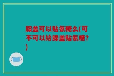 膝盖可以贴氨糖么(可不可以给膝盖贴氨糖？)
