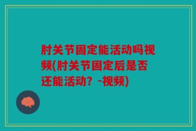 肘关节固定能活动吗视频(肘关节固定后是否还能活动？-视频)