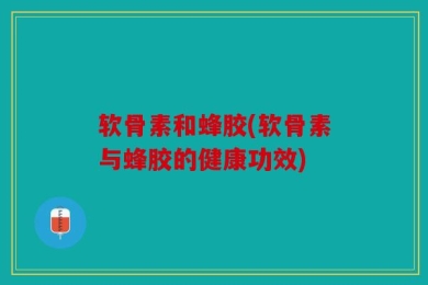 软骨素和蜂胶(软骨素与蜂胶的健康功效)