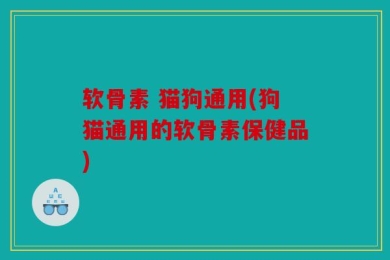 软骨素 猫狗通用(狗猫通用的软骨素保健品)