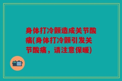 身体打冷颤造成关节酸痛(身体打冷颤引发关节酸痛，请注意保暖)