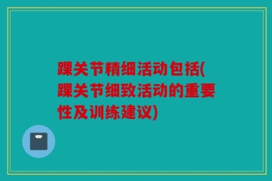 踝关节精细活动包括(踝关节细致活动的重要性及训练建议)