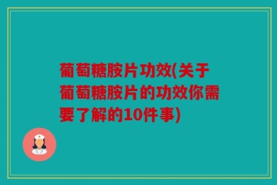 葡萄糖胺片功效(关于葡萄糖胺片的功效你需要了解的10件事)