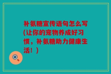 补氨糖宣传语句怎么写(让你的宠物养成好习惯，补氨糖助力健康生活！)