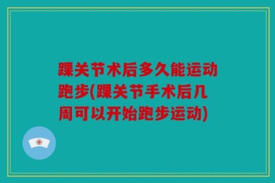 踝关节术后多久能运动跑步(踝关节手术后几周可以开始跑步运动)