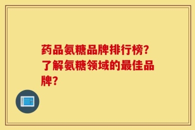 药品氨糖品牌排行榜？了解氨糖领域的最佳品牌？