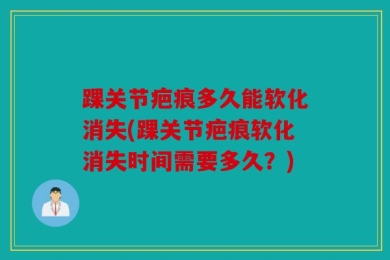 踝关节疤痕多久能软化消失(踝关节疤痕软化消失时间需要多久？)