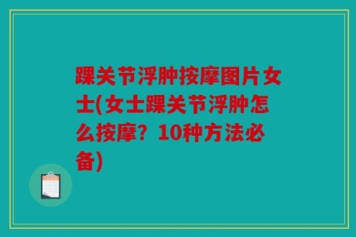 踝关节浮肿按摩图片女士(女士踝关节浮肿怎么按摩？10种方法必备)