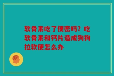 软骨素吃了便密吗？吃软骨素和钙片造成狗狗拉软便怎么办