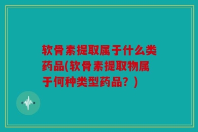 软骨素提取属于什么类药品(软骨素提取物属于何种类型药品？)