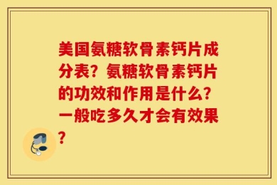 美国氨糖软骨素钙片成分表？氨糖软骨素钙片的功效和作用是什么？一般吃多久才会有效果？