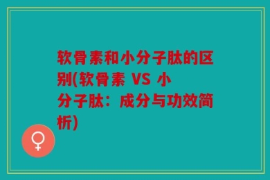 软骨素和小分子肽的区别(软骨素 VS 小分子肽：成分与功效简析)