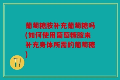 葡萄糖胺补充葡萄糖吗(如何使用葡萄糖胺来补充身体所需的葡萄糖)