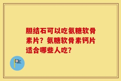 胆结石可以吃氨糖软骨素片？氨糖软骨素钙片适合哪些人吃？