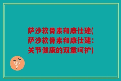 萨沙软骨素和康仕建(萨沙软骨素和康仕建：关节健康的双重呵护)