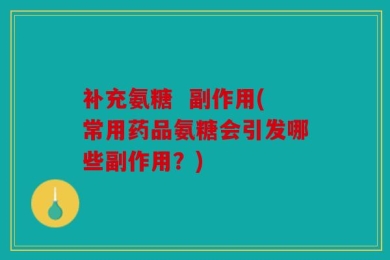 补充氨糖  副作用(常用药品氨糖会引发哪些副作用？)