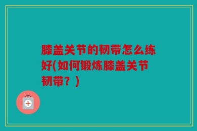 膝盖关节的韧带怎么练好(如何锻炼膝盖关节韧带？)