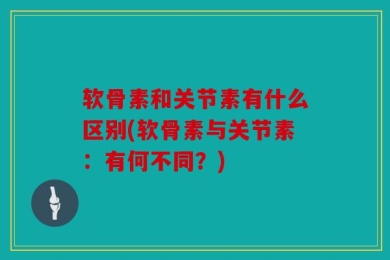 软骨素和关节素有什么区别(软骨素与关节素：有何不同？)