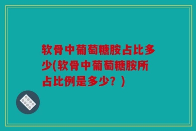 软骨中葡萄糖胺占比多少(软骨中葡萄糖胺所占比例是多少？)