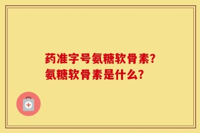 药准字号氨糖软骨素？氨糖软骨素是什么？