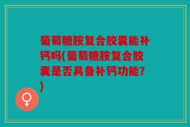 葡萄糖胺复合胶囊能补钙吗(葡萄糖胺复合胶囊是否具备补钙功能？)