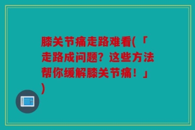 膝关节痛走路难看(「走路成问题？这些方法帮你缓解膝关节痛！」)