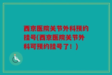 西京医院关节外科预约挂号(西京医院关节外科可预约挂号了！)