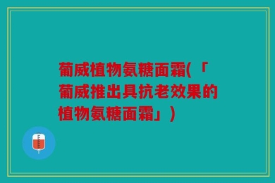 葡威植物氨糖面霜(「葡威推出具抗老效果的植物氨糖面霜」)