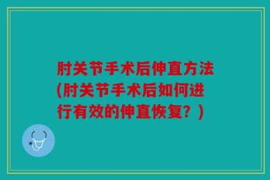 肘关节手术后伸直方法(肘关节手术后如何进行有效的伸直恢复？)