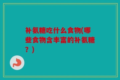 补氨糖吃什么食物(哪些食物含丰富的补氨糖？)