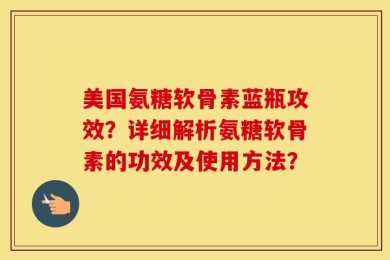 美国氨糖软骨素蓝瓶攻效？详细解析氨糖软骨素的功效及使用方法？